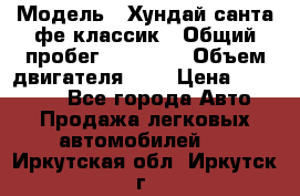  › Модель ­ Хундай санта фе классик › Общий пробег ­ 92 000 › Объем двигателя ­ 2 › Цена ­ 650 000 - Все города Авто » Продажа легковых автомобилей   . Иркутская обл.,Иркутск г.